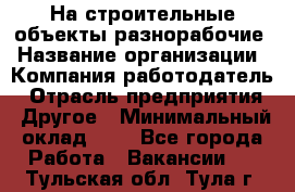 На строительные объекты разнорабочие › Название организации ­ Компания-работодатель › Отрасль предприятия ­ Другое › Минимальный оклад ­ 1 - Все города Работа » Вакансии   . Тульская обл.,Тула г.